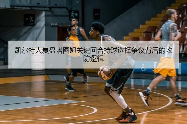 凯尔特人复盘塔图姆关键回合持球选择争议背后的攻防逻辑