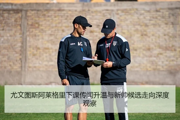 尤文图斯阿莱格里下课传闻升温与新帅候选走向深度观察
