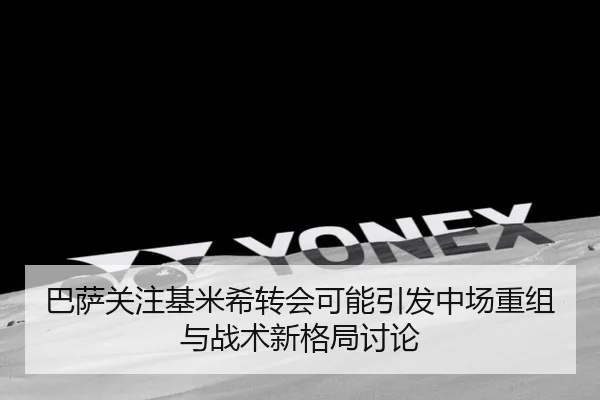 巴萨关注基米希转会可能引发中场重组与战术新格局讨论