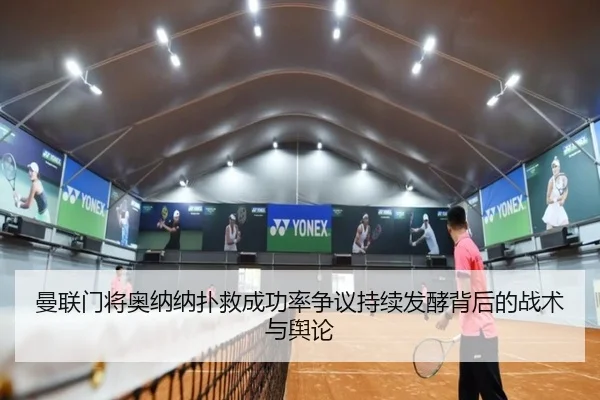 曼联门将奥纳纳扑救成功率争议持续发酵背后的战术与舆论