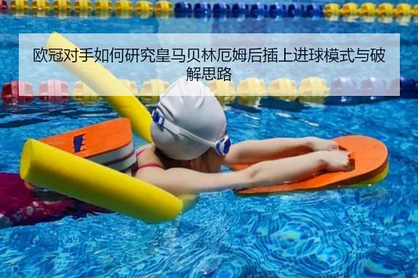 欧冠对手如何研究皇马贝林厄姆后插上进球模式与破解思路