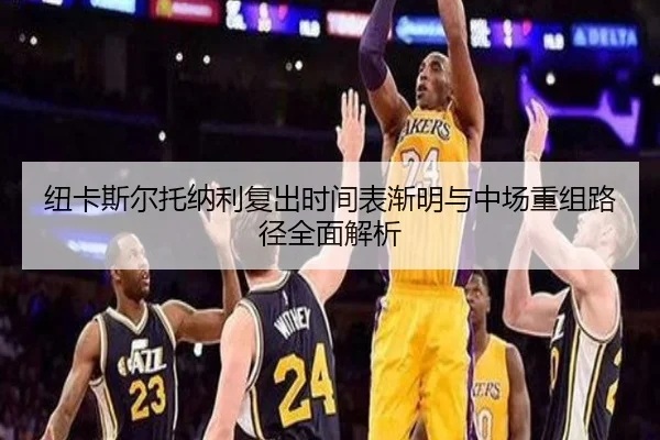 纽卡斯尔托纳利复出时间表渐明与中场重组路径全面解析