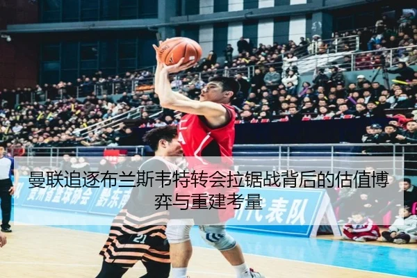 曼联追逐布兰斯韦特转会拉锯战背后的估值博弈与重建考量