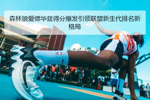 森林狼爱德华兹得分爆发引领联盟新生代排名新格局