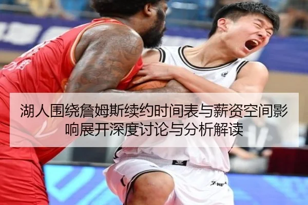 湖人围绕詹姆斯续约时间表与薪资空间影响展开深度讨论与分析解读 | kaiyun