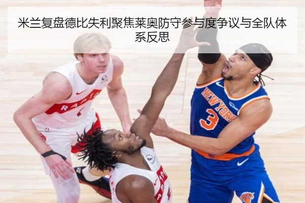 米兰复盘德比失利聚焦莱奥防守参与度争议与全队体系反思 | kaiyun