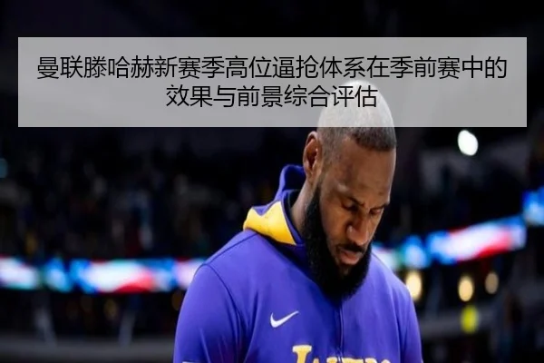 曼联滕哈赫新赛季高位逼抢体系在季前赛中的效果与前景综合评估 - kaiyun