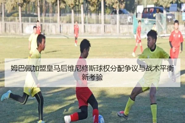 姆巴佩加盟皇马后维尼修斯球权分配争议与战术平衡新考验 | kaiyun