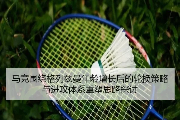 马竞围绕格列兹曼年龄增长后的轮换策略与进攻体系重塑思路探讨 | kaiyun