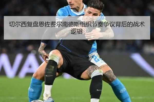 切尔西复盘恩佐费尔南德斯组织节奏争议背后的战术逻辑 | kaiyun