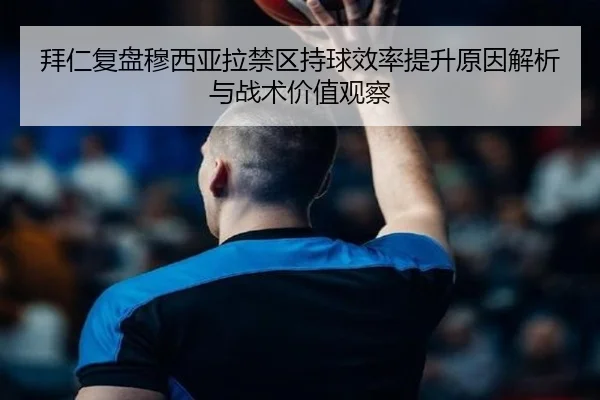 拜仁复盘穆西亚拉禁区持球效率提升原因解析与战术价值观察 | kaiyun