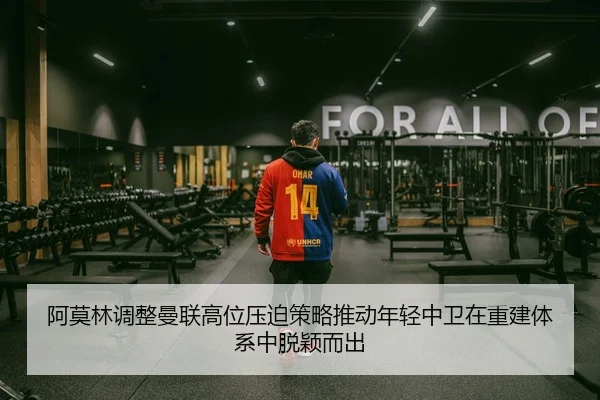 阿莫林调整曼联高位压迫策略推动年轻中卫在重建体系中脱颖而出 | kaiyun