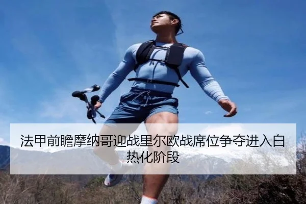 法甲前瞻摩纳哥迎战里尔欧战席位争夺进入白热化阶段 | kaiyun