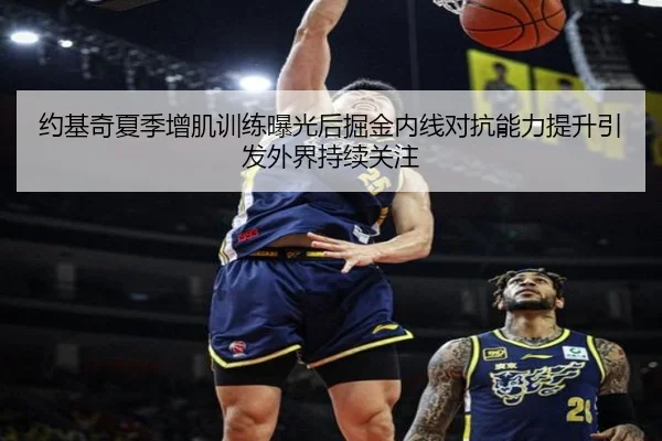 约基奇夏季增肌训练曝光后掘金内线对抗能力提升引发外界持续关注 | kaiyun
