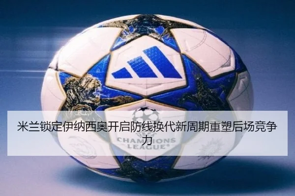 米兰锁定伊纳西奥开启防线换代新周期重塑后场竞争力 | kaiyun
