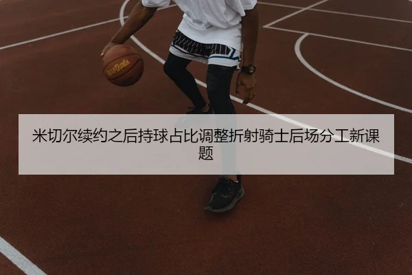 米切尔续约之后持球占比调整折射骑士后场分工新课题 | kaiyun