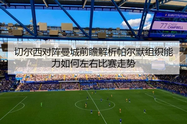 切尔西对阵曼城前瞻解析帕尔默组织能力如何左右比赛走势 | kaiyun